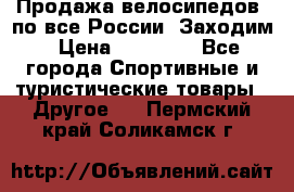 Продажа велосипедов, по все России. Заходим › Цена ­ 10 800 - Все города Спортивные и туристические товары » Другое   . Пермский край,Соликамск г.